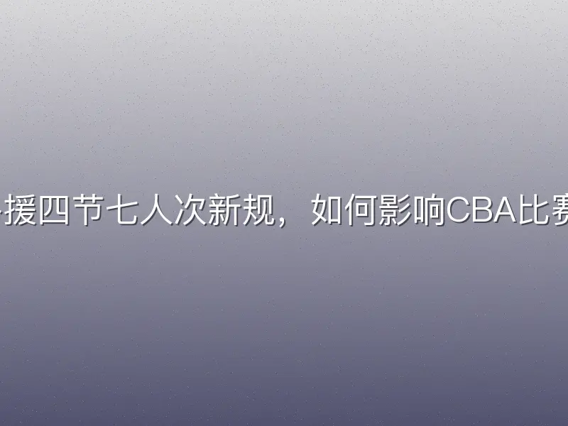 外援四节七人次新规，如何影响CBA比赛？
